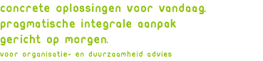 Concrete oplossingen voor vandaag. pragmatische integrale aanpak gericht op morgen. voor organisatie- en duurzaamheid advies